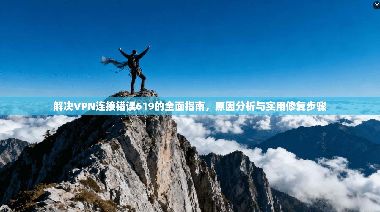 解决VPN连接错误619的全面指南,原因分析与实用修复步骤 解决VPN连接错误619的全面指南,原因分析与实用修复步骤