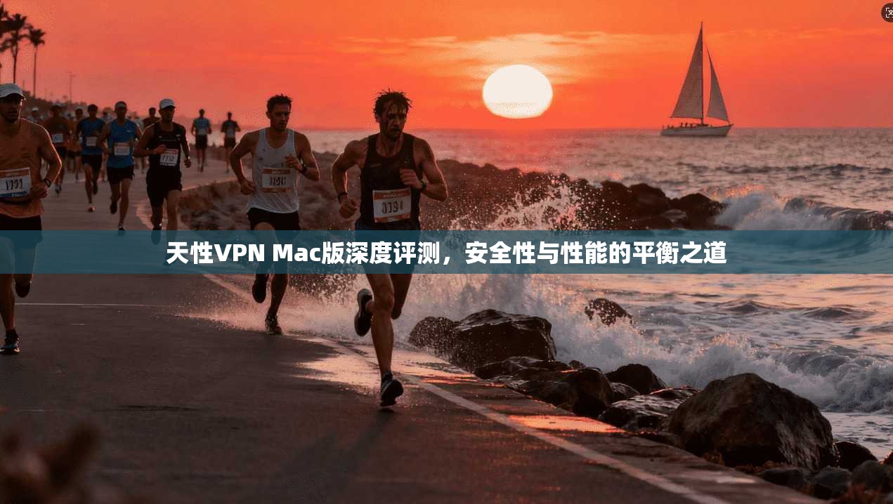 天性VPN Mac版深度评测，安全性与性能的平衡之道