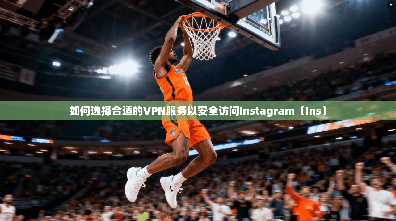 如何选择合适的VPN服务以安全访问Instagram（Ins）