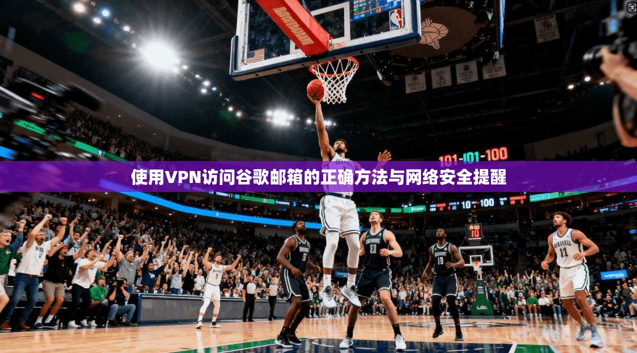 使用VPN访问谷歌邮箱的正确方法与网络安全提醒