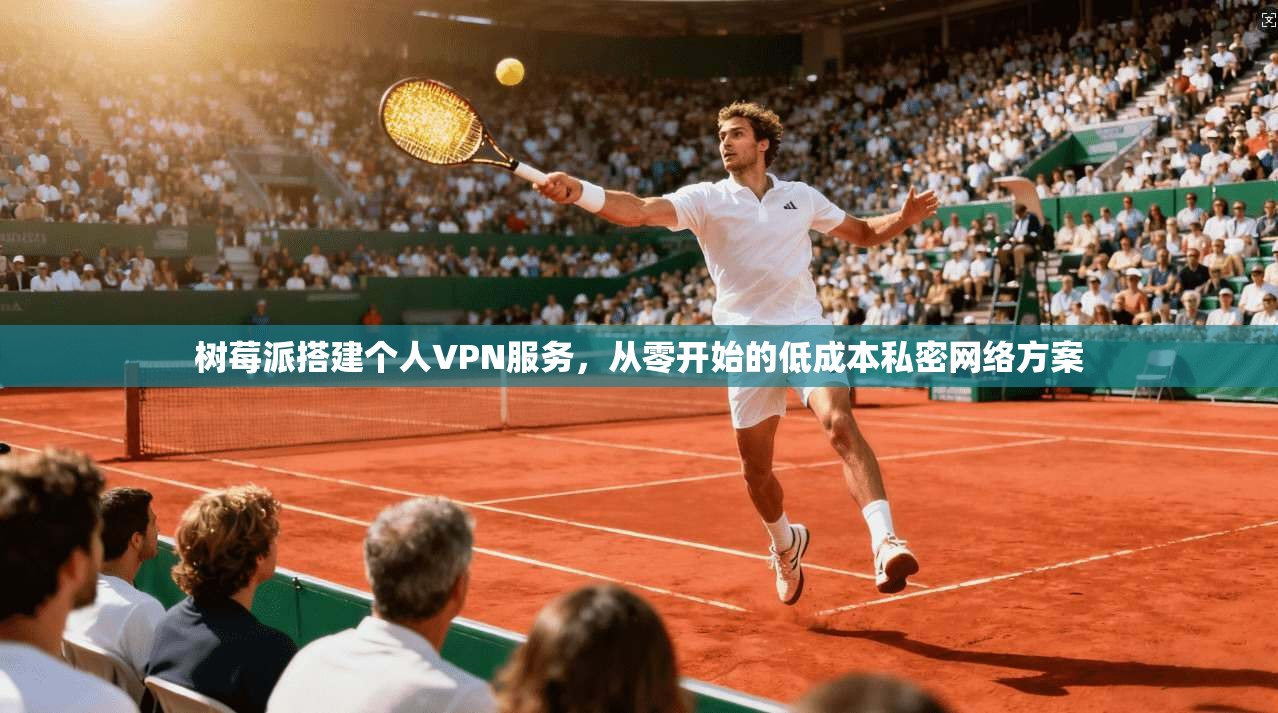树莓派搭建个人VPN服务,从零开始的低成本私密网络方案 树莓派搭建个人VPN服务,从零开始的低成本私密网络方案