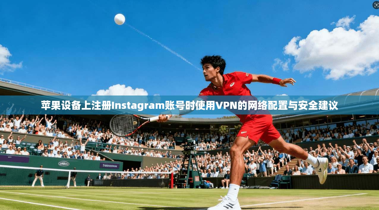 苹果设备上注册Instagram账号时使用VPN的网络配置与安全建议