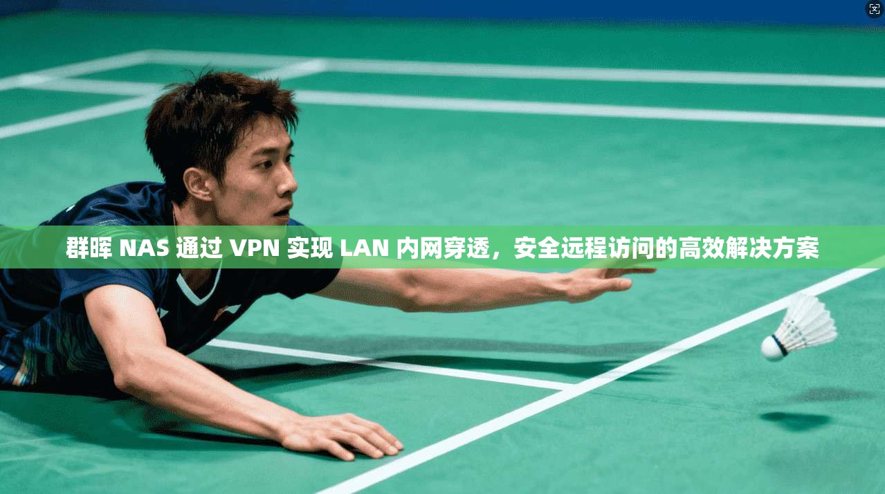 群晖 NAS 通过 VPN 实现 LAN 内网穿透，安全远程访问的高效解决方案