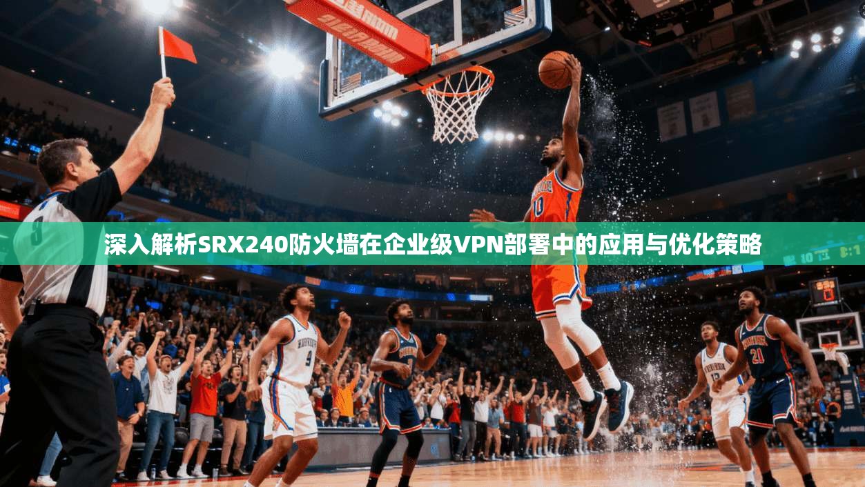 深入解析SRX240防火墙在企业级VPN部署中的应用与优化策略 深入解析SRX240防火墙在企业级VPN部署中的应用与优化策略