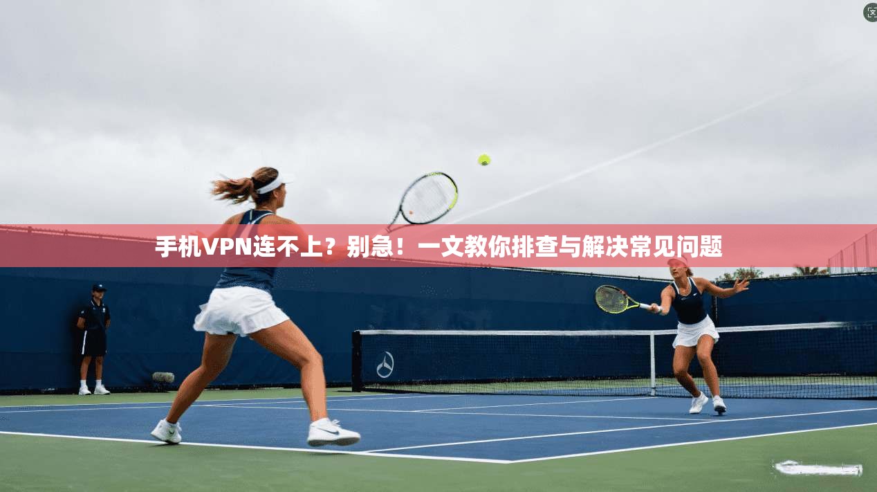 手机VPN连不上？别急！一文教你排查与解决常见问题