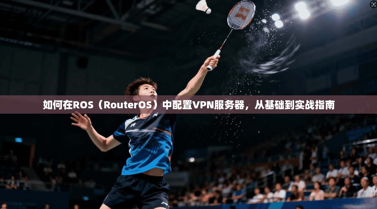 如何在ROS（RouterOS）中配置VPN服务器，从基础到实战指南