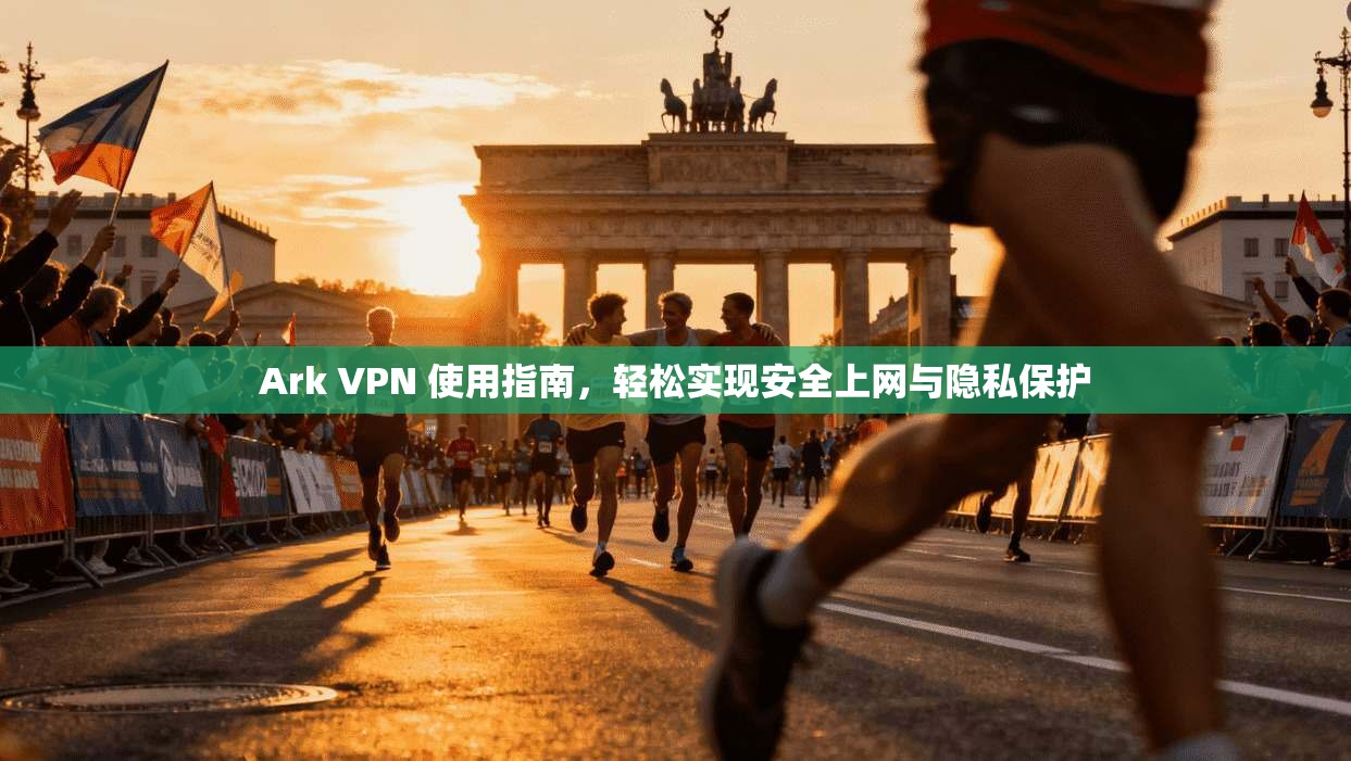 Ark VPN 使用指南,轻松实现安全上网与隐私保护 Ark VPN 使用指南,轻松实现安全上网与隐私保护
