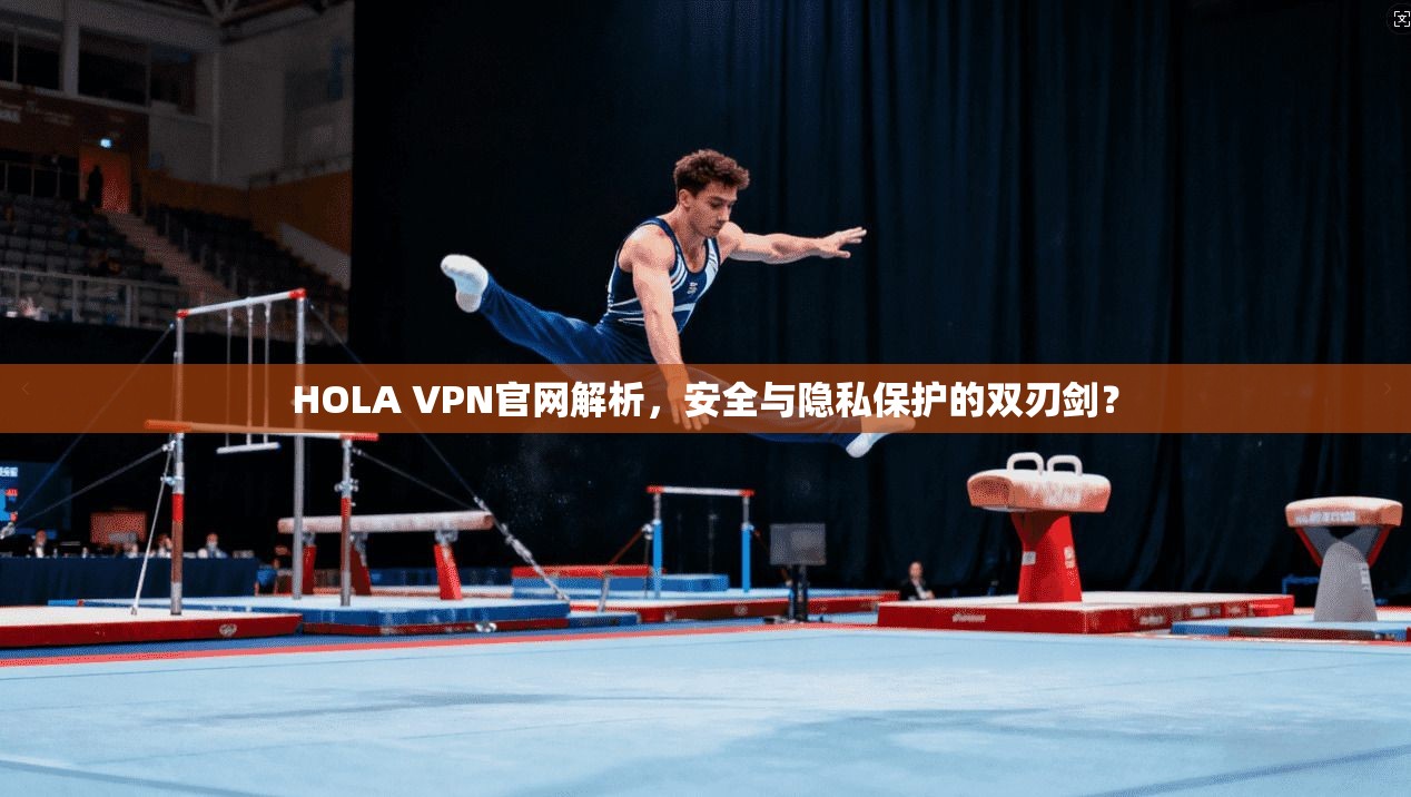 HOLA VPN官网解析,安全与隐私保护的双刃剑? HOLA VPN官网解析,安全与隐私保护的双刃剑?