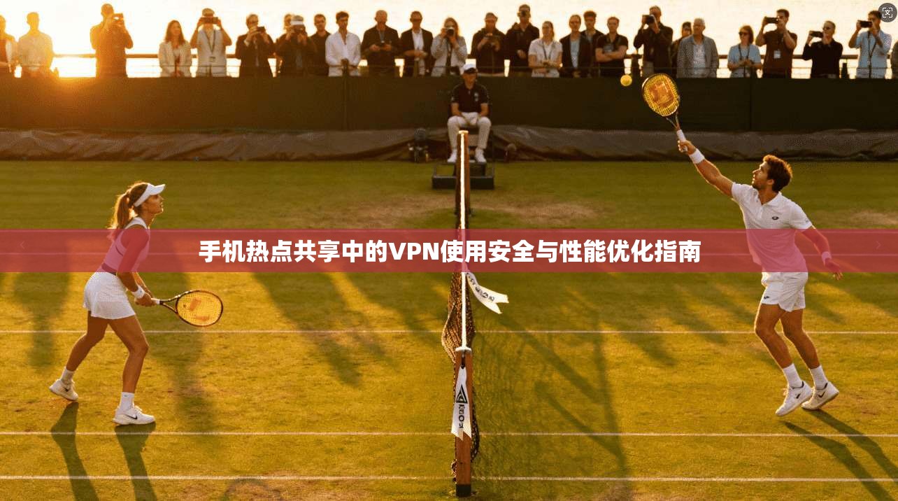 手机热点共享中的VPN使用安全与性能优化指南