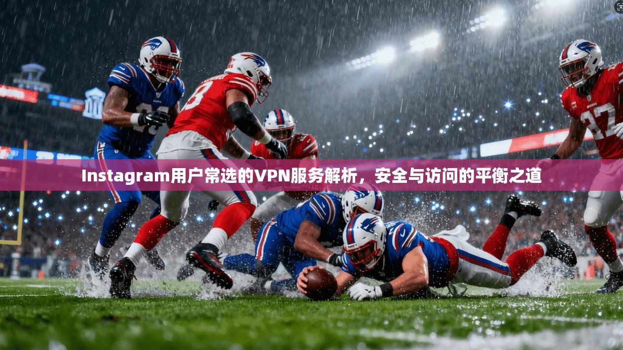Instagram用户常选的VPN服务解析，安全与访问的平衡之道