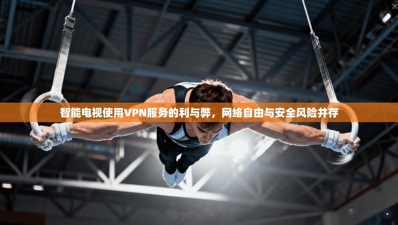 智能电视使用VPN服务的利与弊，网络自由与安全风险并存