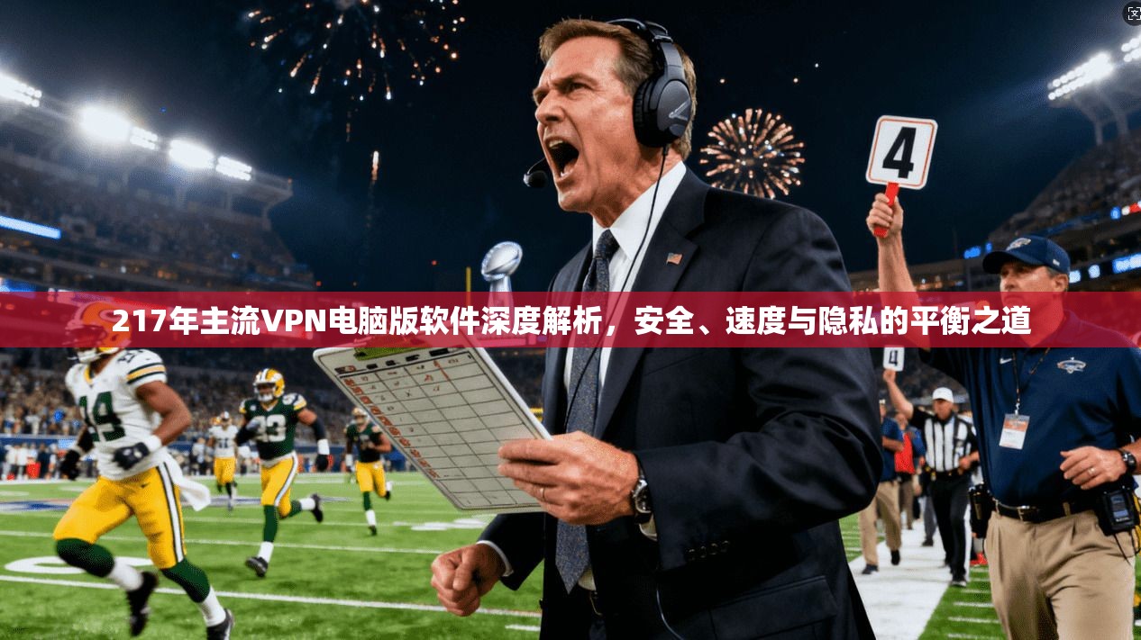 217年主流VPN电脑版软件深度解析，安全、速度与隐私的平衡之道