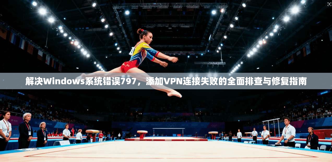 解决Windows系统错误797,添加VPN连接失败的全面排查与修复指南 解决Windows系统错误797,添加VPN连接失败的全面排查与修复指南