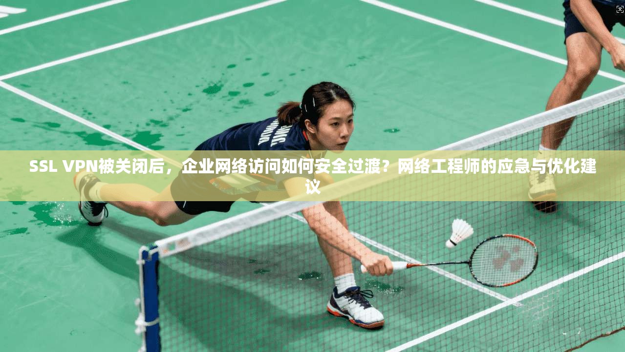 SSL VPN被关闭后,企业网络访问如何安全过渡?网络工程师的应急与优化建议 SSL VPN被关闭后,企业网络访问如何安全过渡?网络工程师的应急与优化建议