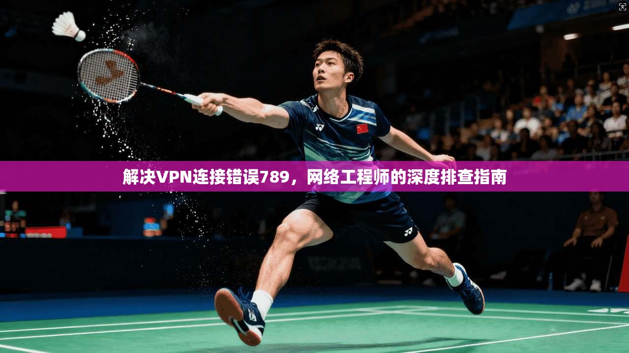 解决VPN连接错误789,网络工程师的深度排查指南 解决VPN连接错误789,网络工程师的深度排查指南