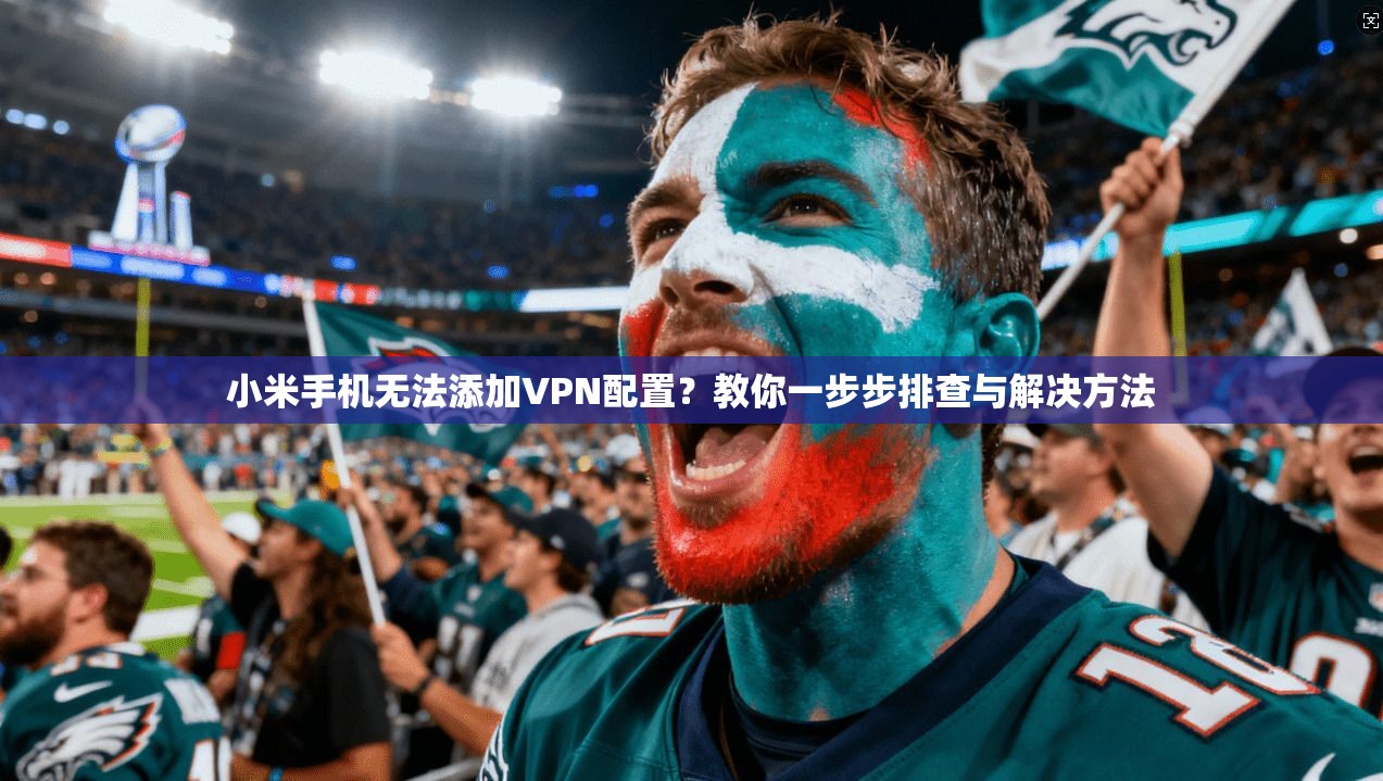 小米手机无法添加VPN配置？教你一步步排查与解决方法