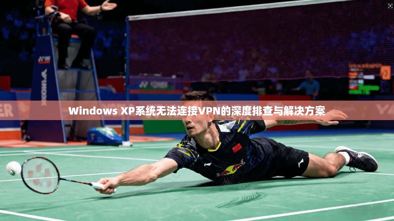 Windows XP系统无法连接VPN的深度排查与解决方案 Windows XP系统无法连接VPN的深度排查与解决方案