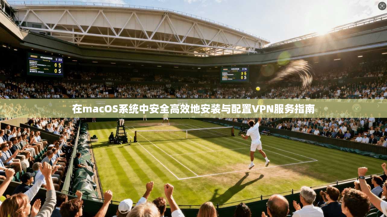 在macOS系统中安全高效地安装与配置VPN服务指南 在macOS系统中安全高效地安装与配置VPN服务指南