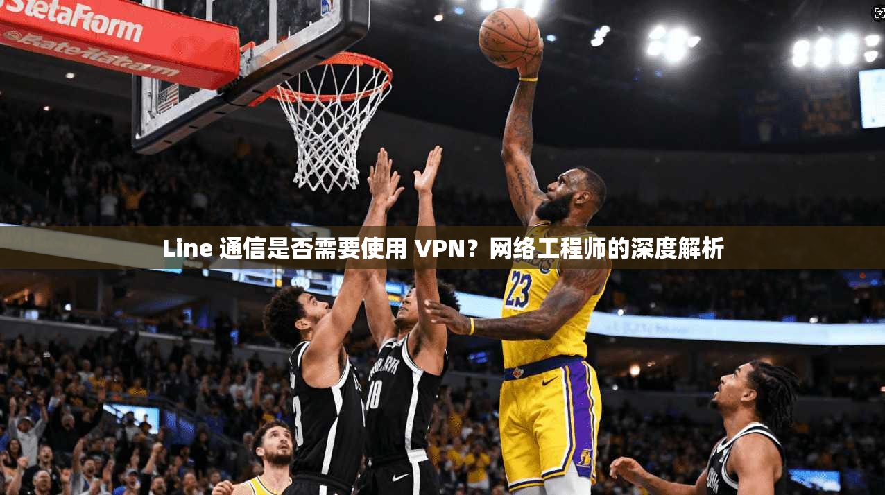 Line 通信是否需要使用 VPN？网络工程师的深度解析
