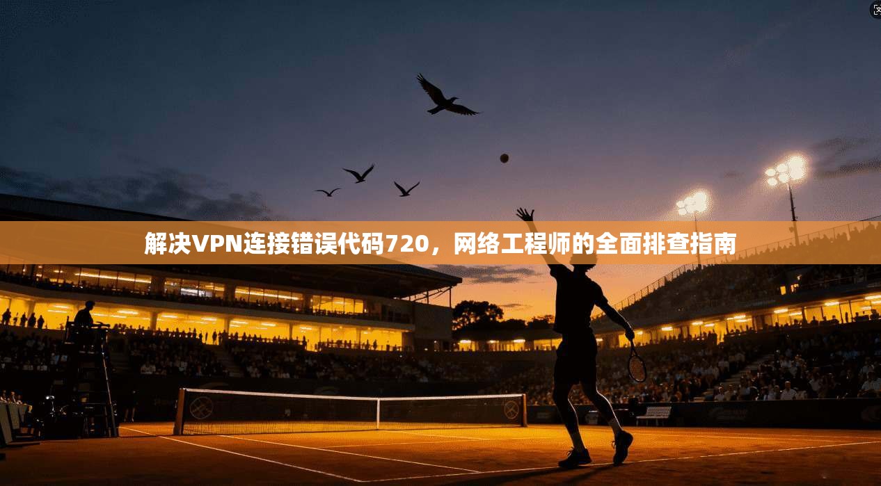 解决VPN连接错误代码720，网络工程师的全面排查指南