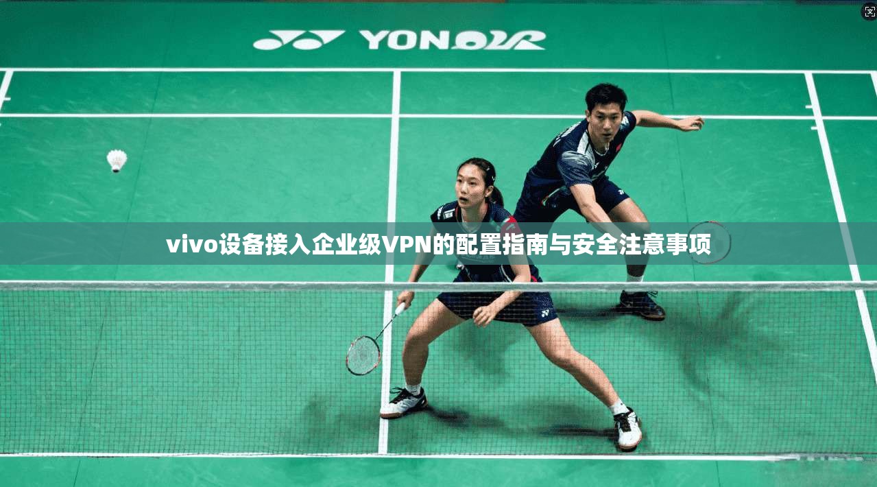 vivo设备接入企业级VPN的配置指南与安全注意事项