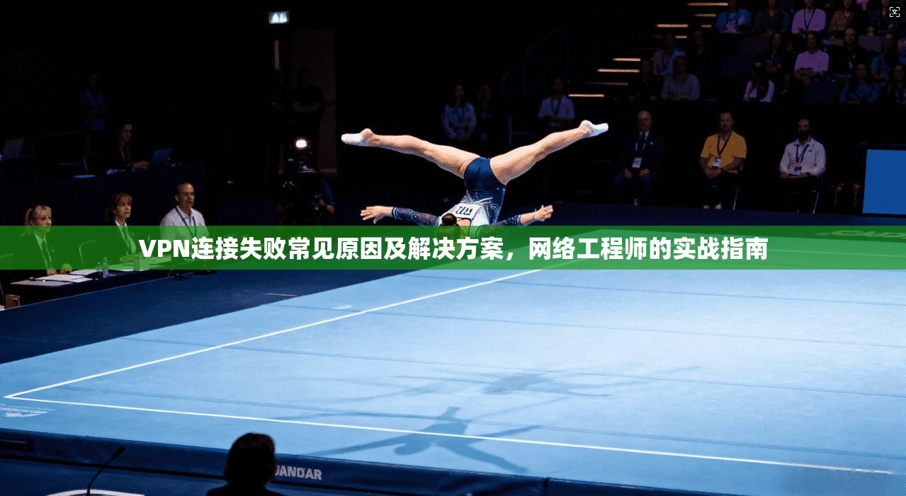 VPN连接失败常见原因及解决方案，网络工程师的实战指南