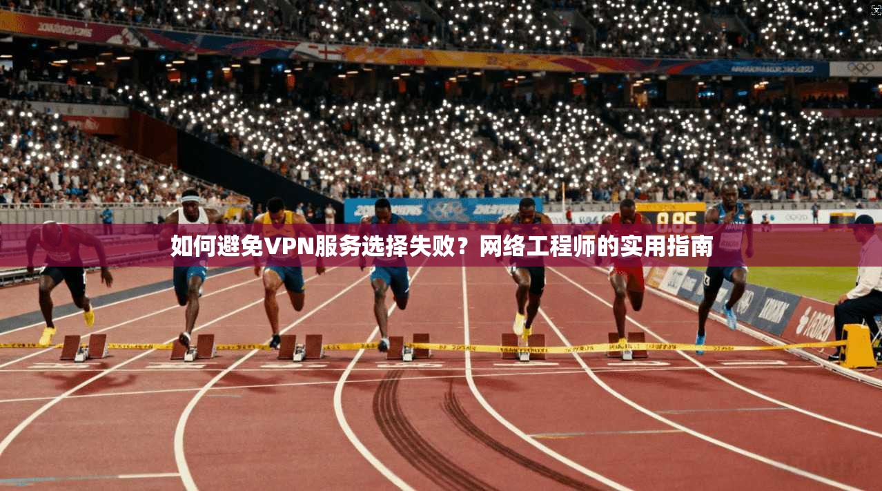 如何避免VPN服务选择失败？网络工程师的实用指南