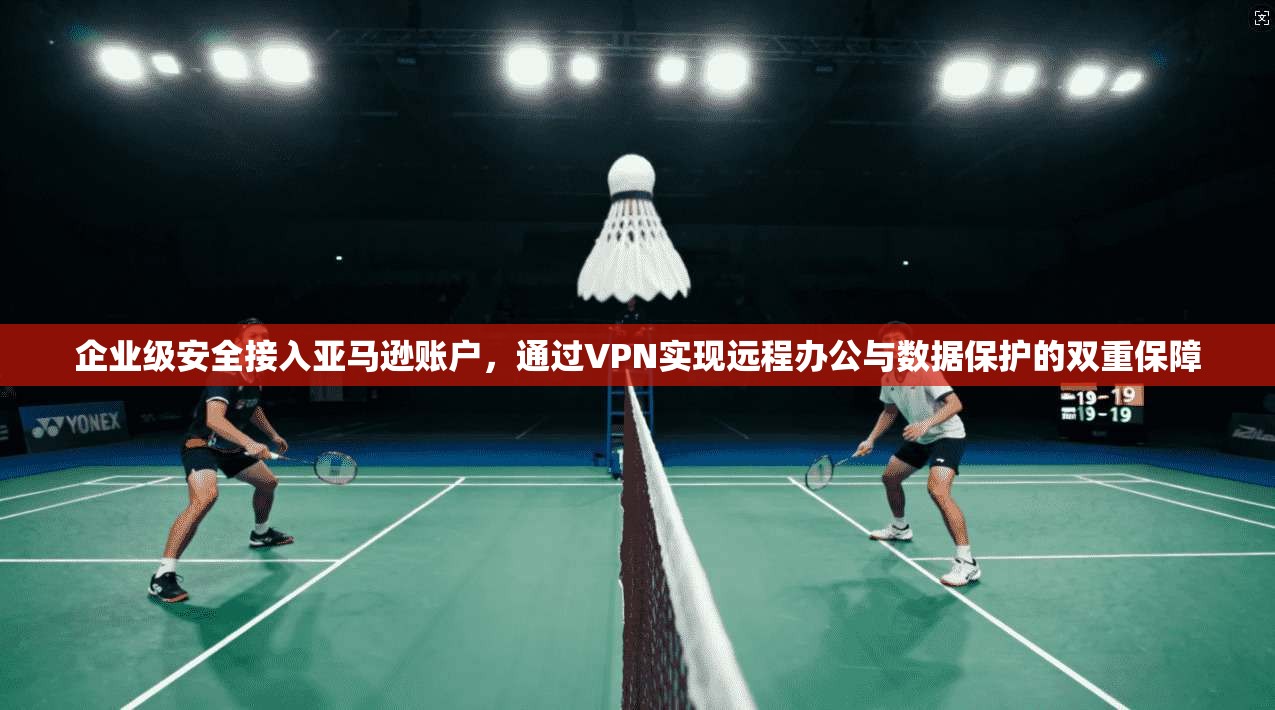 企业级安全接入亚马逊账户,通过VPN实现远程办公与数据保护的双重保障 企业级安全接入亚马逊账户,通过VPN实现远程办公与数据保护的双重保障