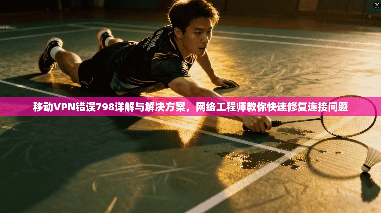 移动VPN错误798详解与解决方案，网络工程师教你快速修复连接问题