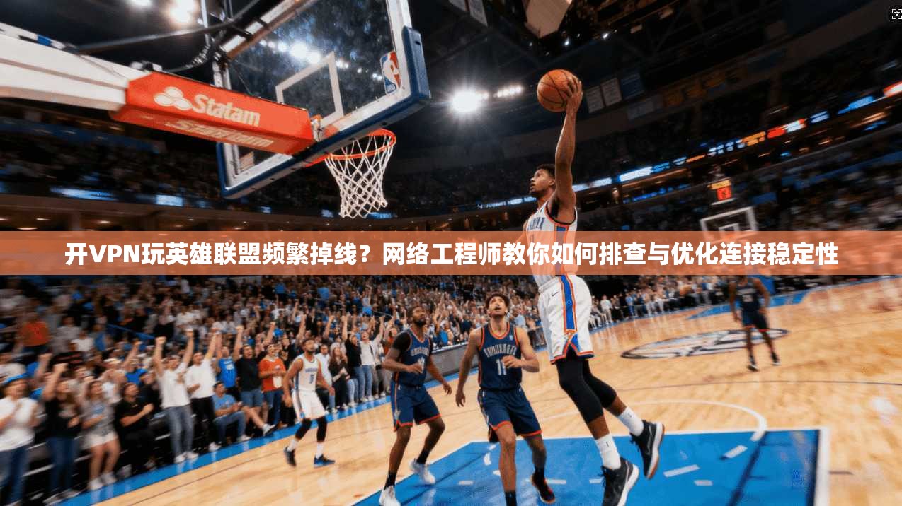 开VPN玩英雄联盟频繁掉线？网络工程师教你如何排查与优化连接稳定性