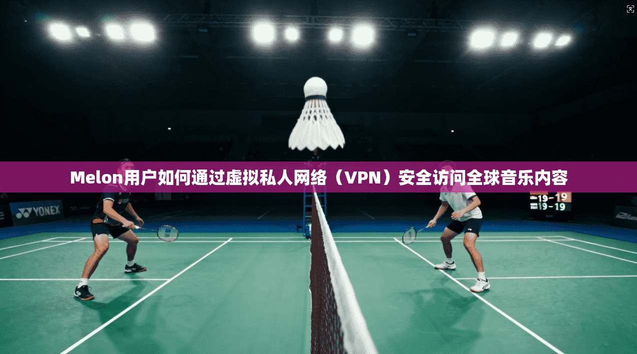 Melon用户如何通过虚拟私人网络(VPN)安全访问全球音乐内容 Melon用户如何通过虚拟私人网络(VPN)安全访问全球音乐内容