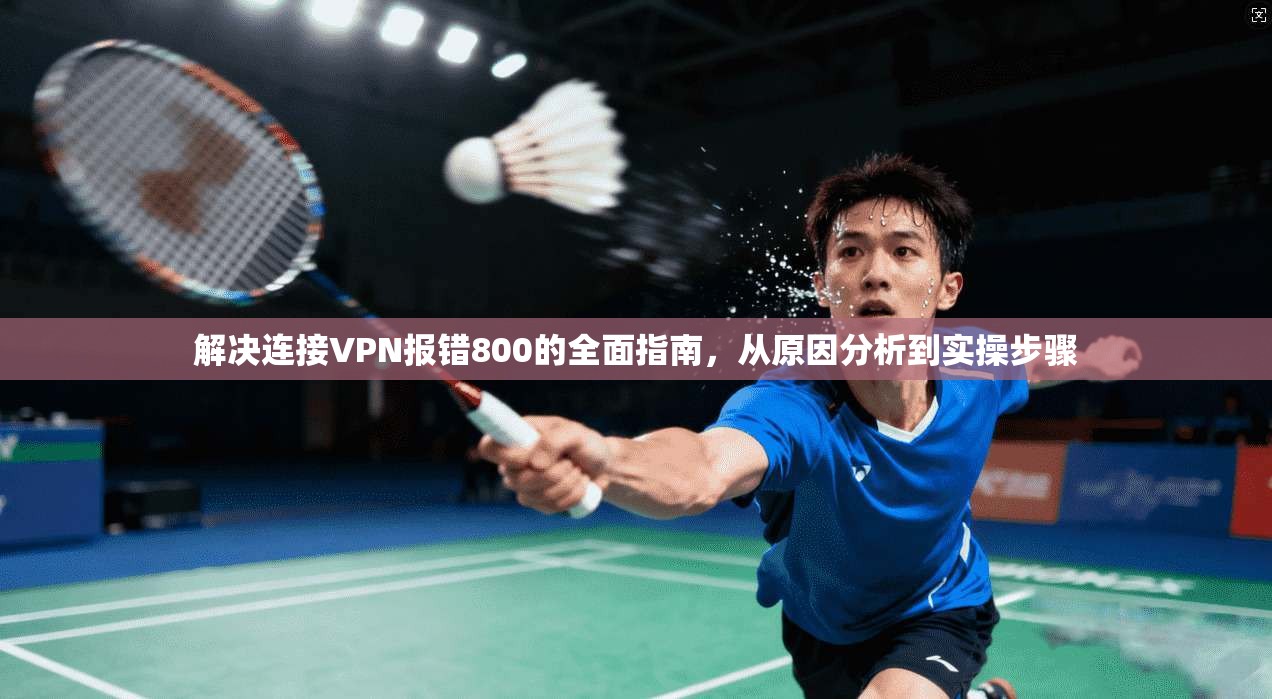 解决连接VPN报错800的全面指南，从原因分析到实操步骤