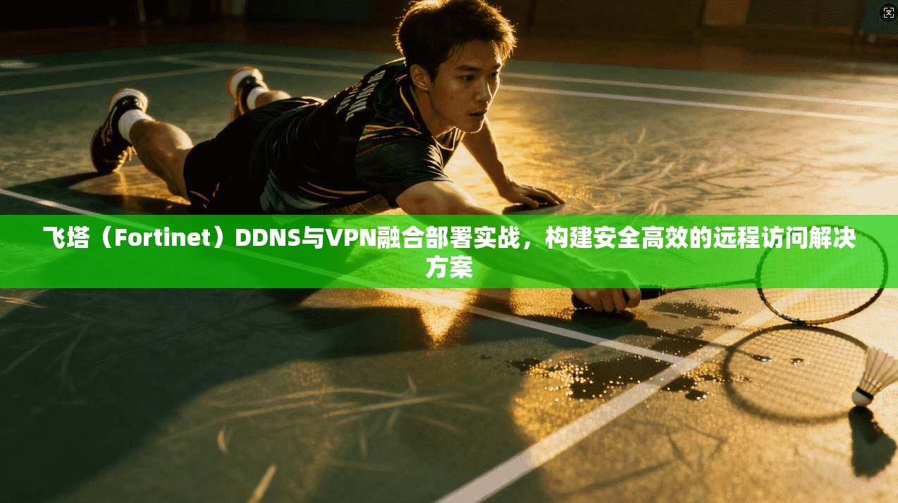 飞塔（Fortinet）DDNS与VPN融合部署实战，构建安全高效的远程访问解决方案