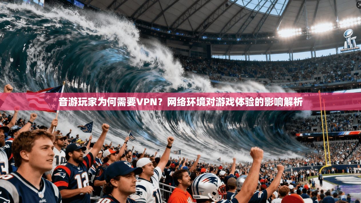 音游玩家为何需要VPN？网络环境对游戏体验的影响解析