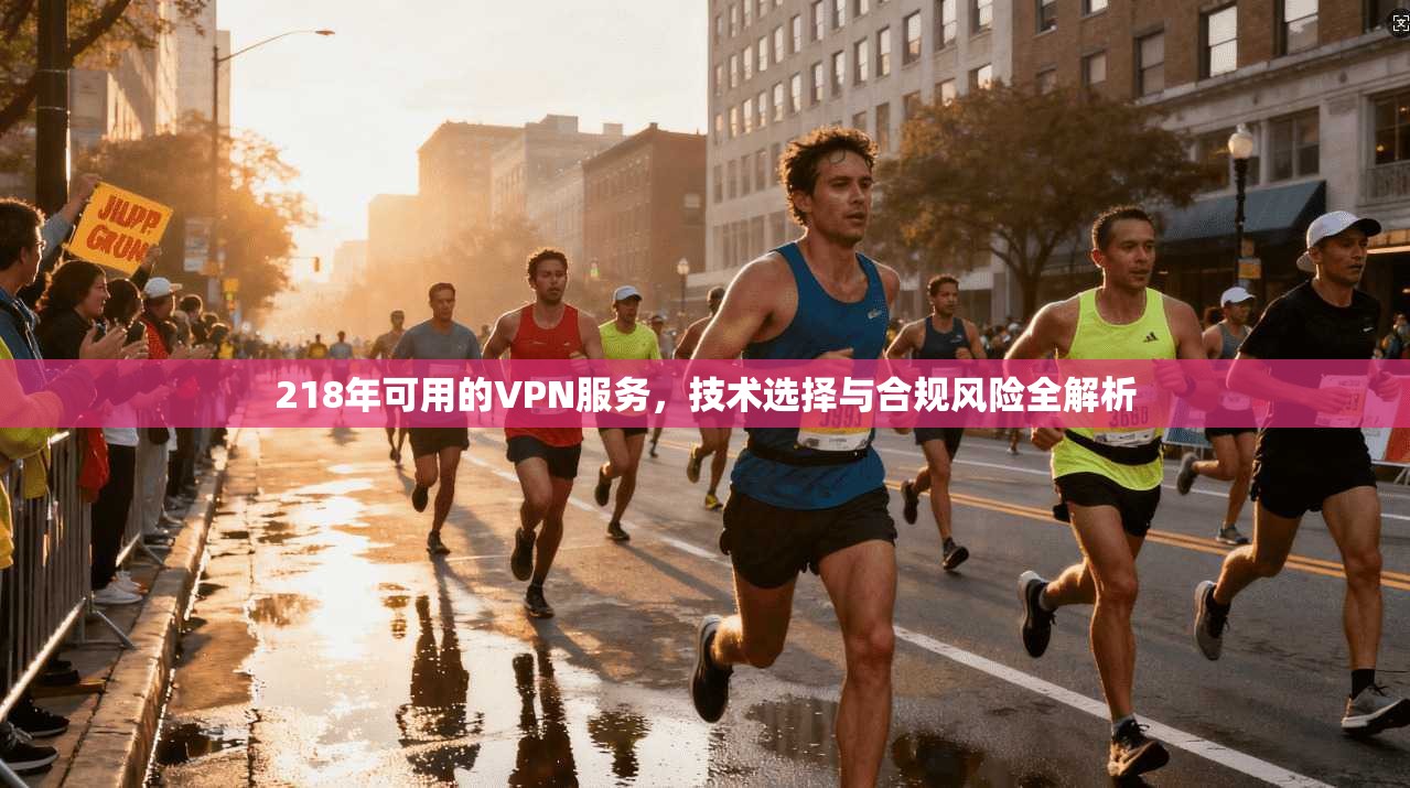 218年可用的VPN服务，技术选择与合规风险全解析