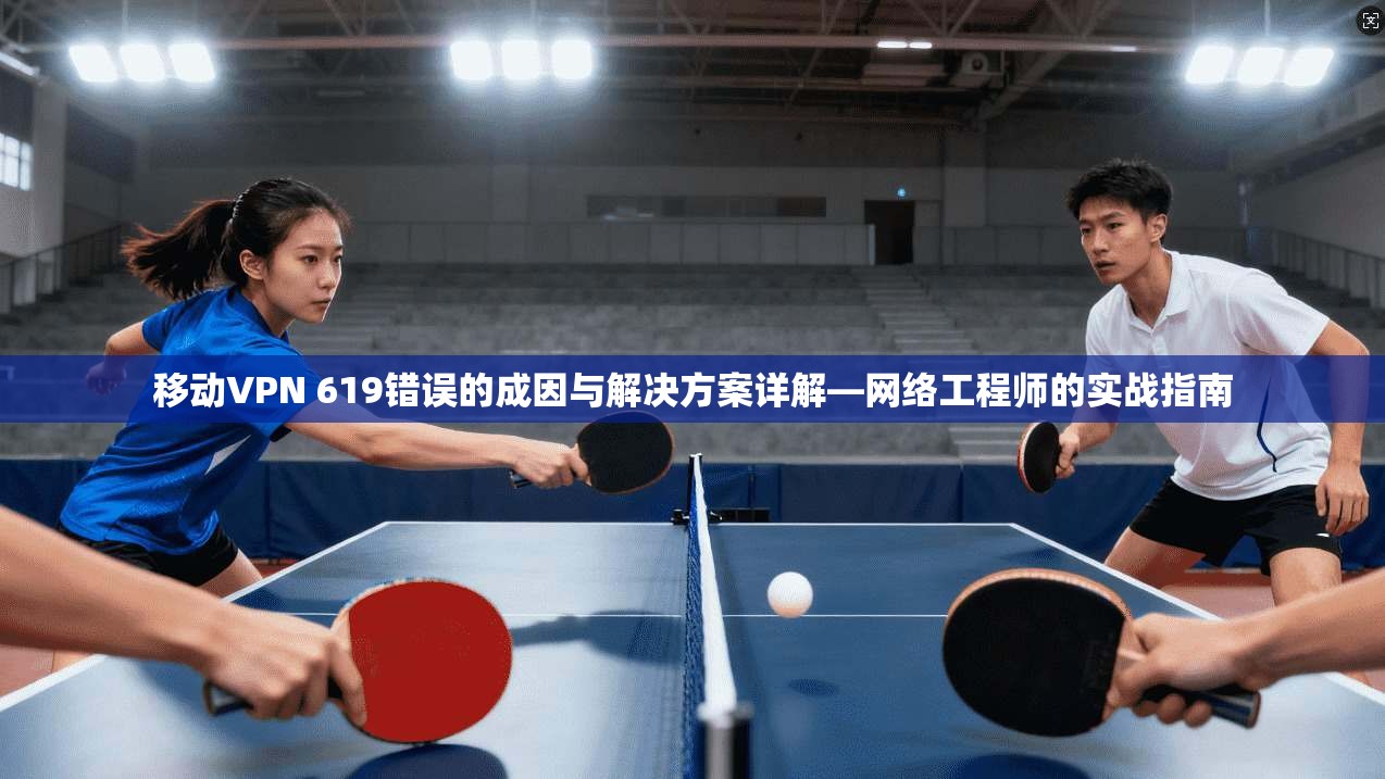 移动VPN 619错误的成因与解决方案详解—网络工程师的实战指南