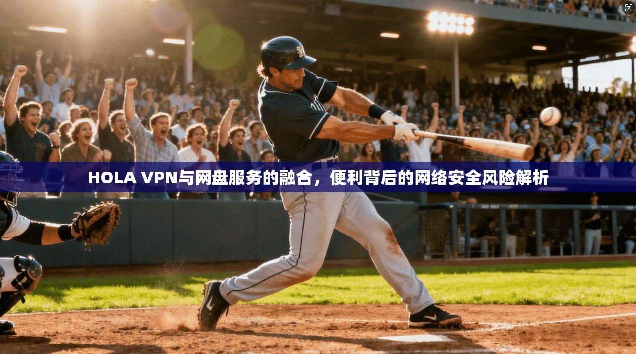 HOLA VPN与网盘服务的融合，便利背后的网络安全风险解析