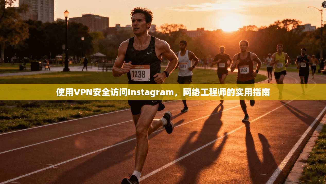 使用VPN安全访问Instagram，网络工程师的实用指南