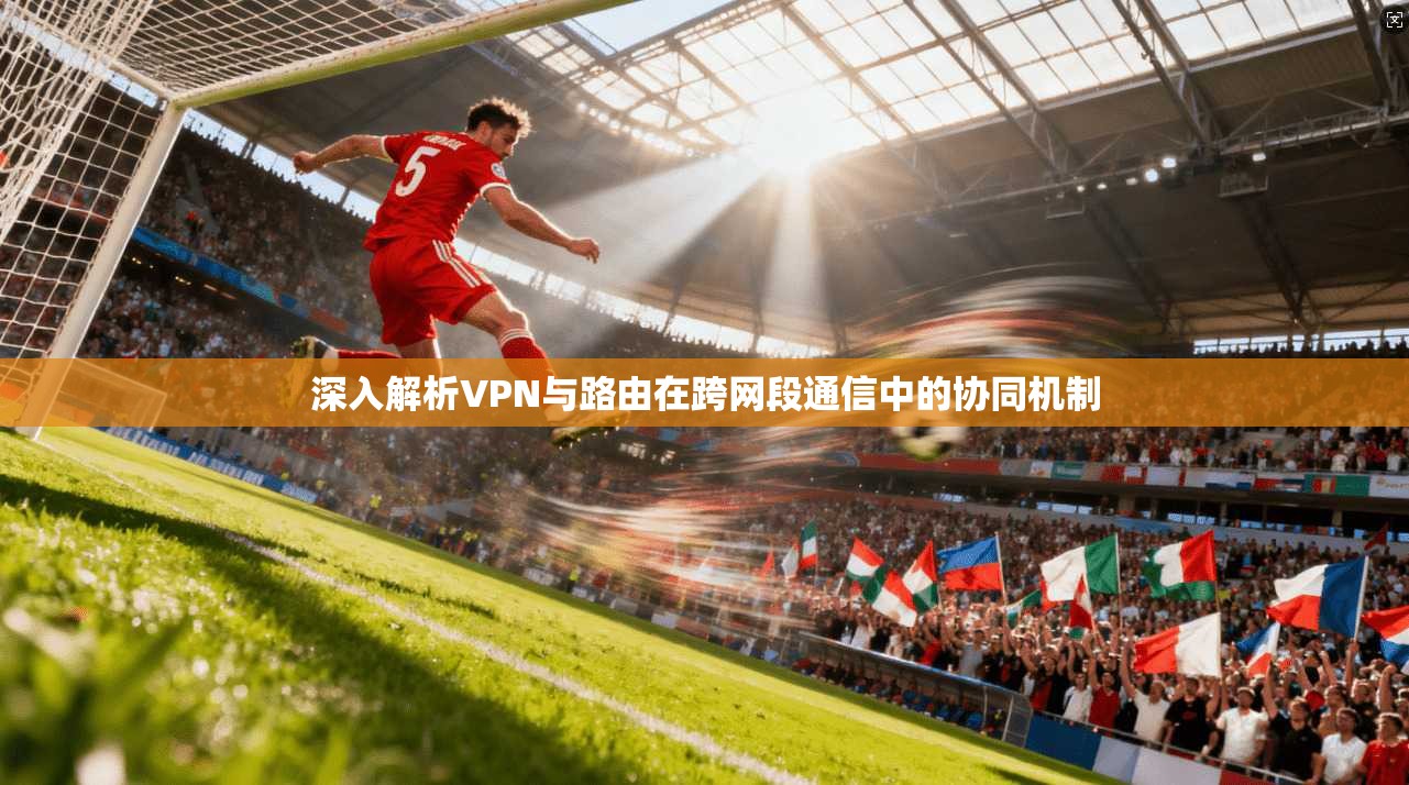 深入解析VPN与路由在跨网段通信中的协同机制