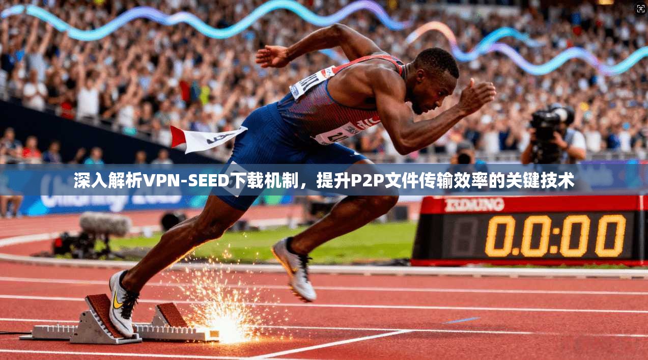 深入解析VPN-SEED下载机制，提升P2P文件传输效率的关键技术