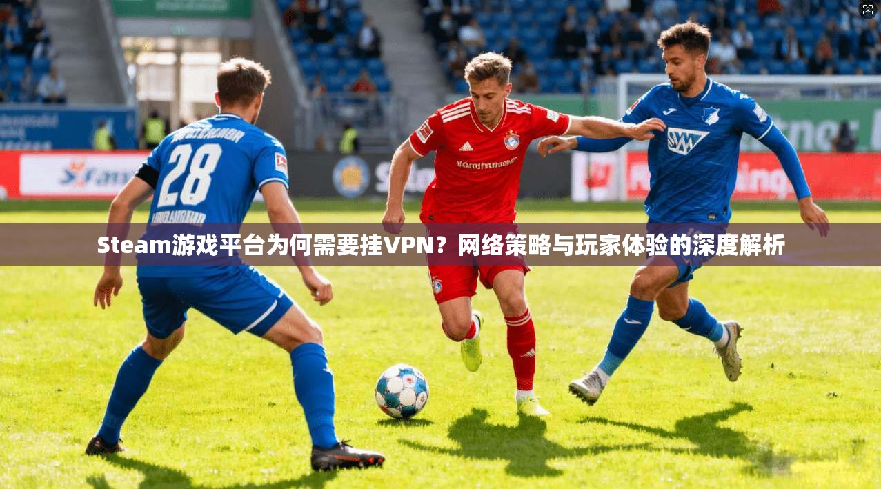 Steam游戏平台为何需要挂VPN?网络策略与玩家体验的深度解析 Steam游戏平台为何需要挂VPN?网络策略与玩家体验的深度解析