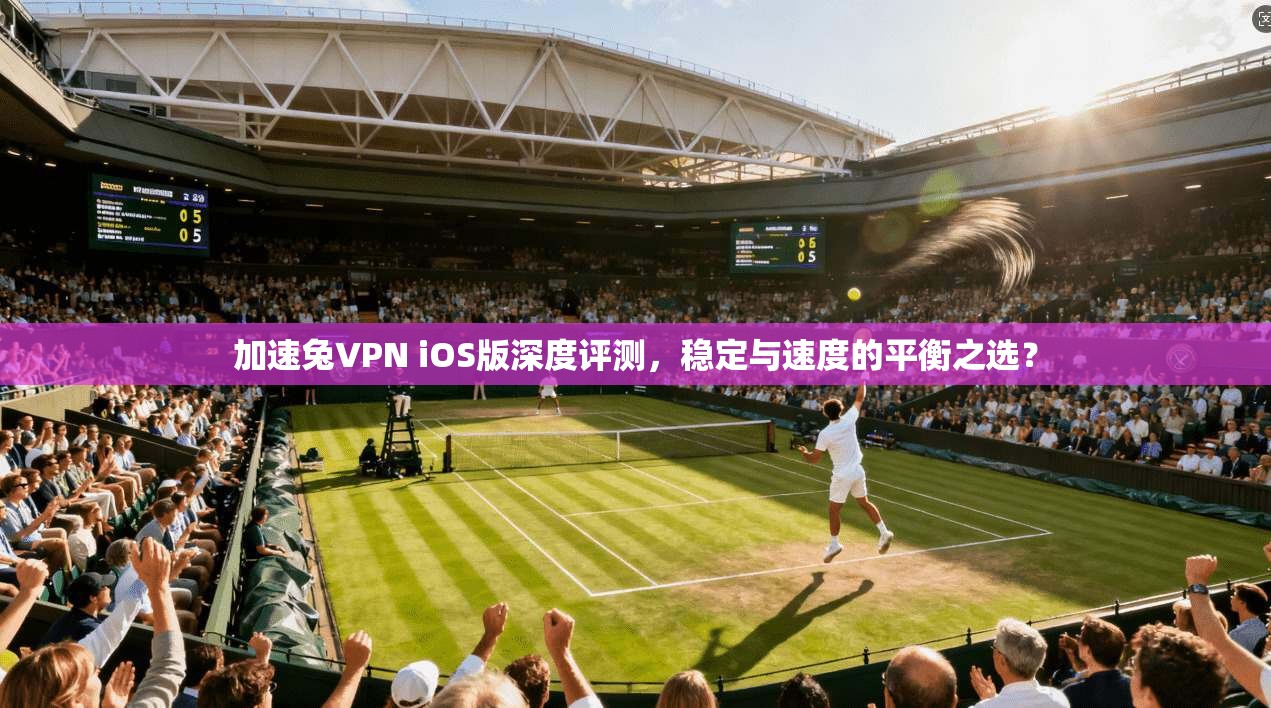 加速兔VPN iOS版深度评测，稳定与速度的平衡之选？