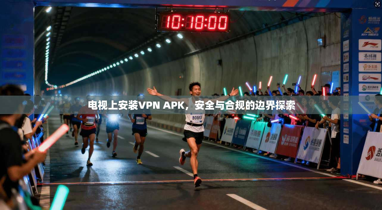 电视上安装VPN APK，安全与合规的边界探索
