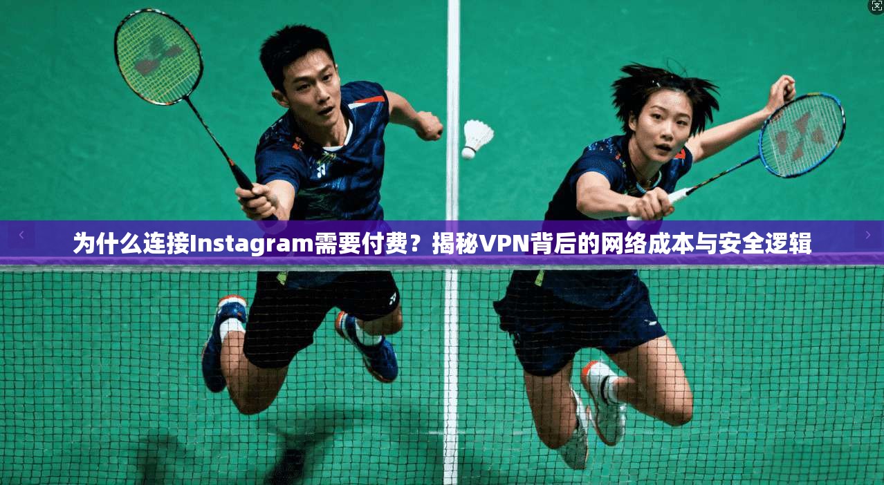 为什么连接Instagram需要付费？揭秘VPN背后的网络成本与安全逻辑