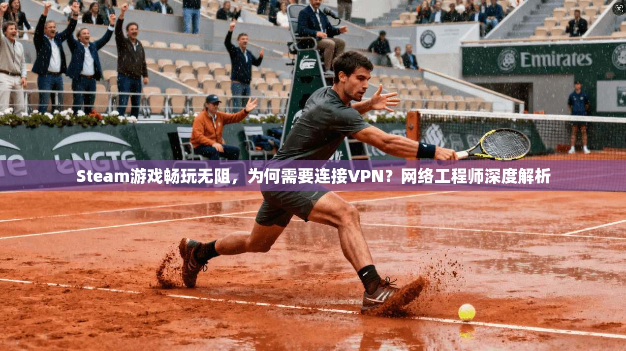 Steam游戏畅玩无阻，为何需要连接VPN？网络工程师深度解析