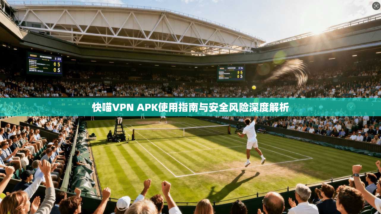 快喵VPN APK使用指南与安全风险深度解析