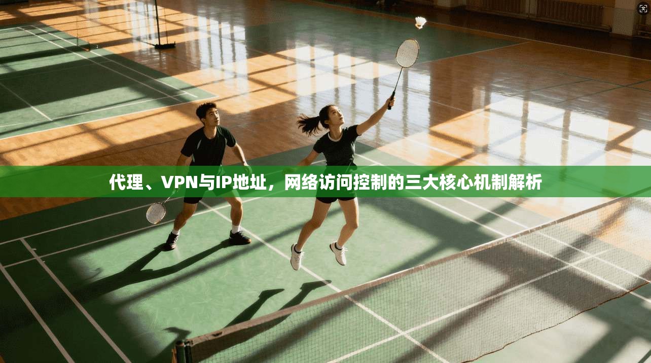 代理、VPN与IP地址，网络访问控制的三大核心机制解析