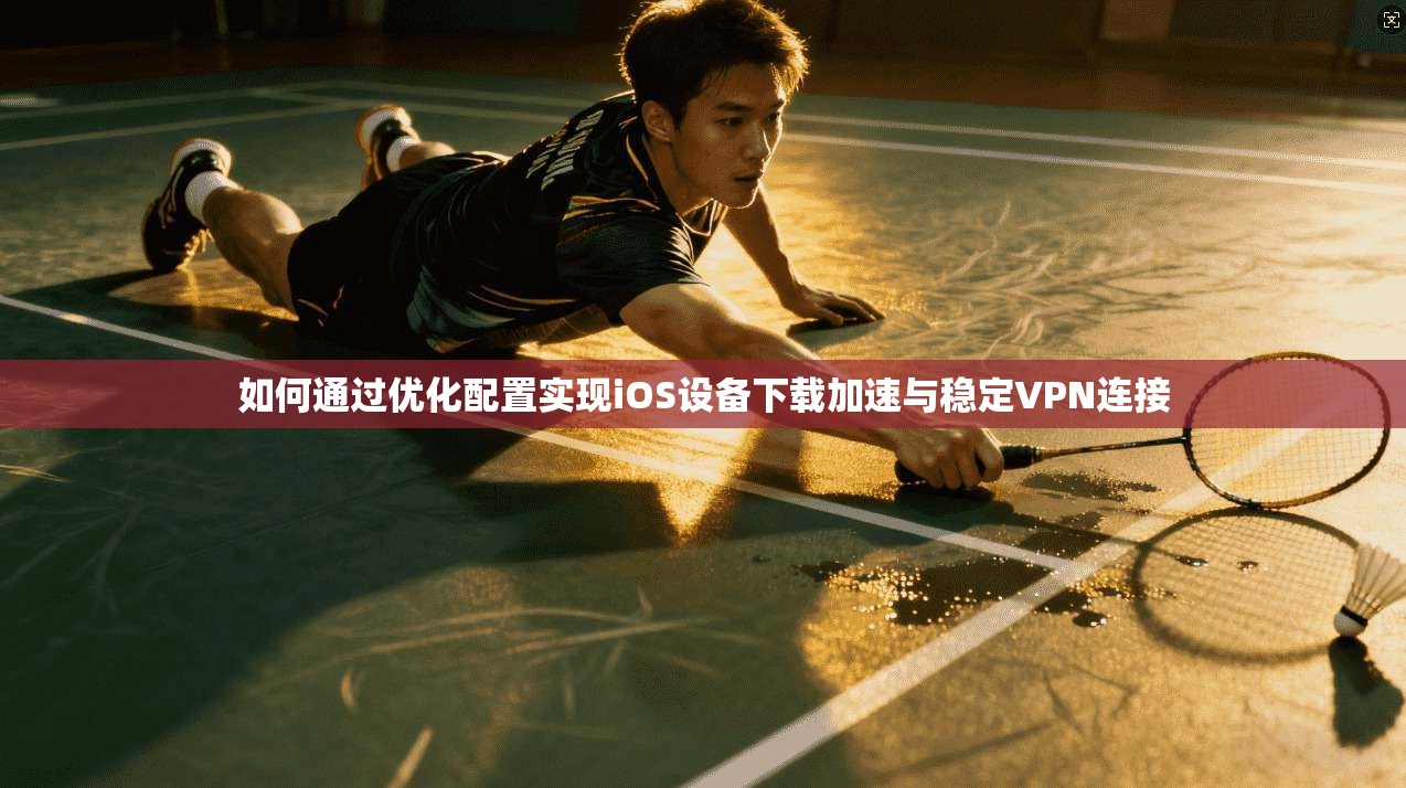 如何通过优化配置实现iOS设备下载加速与稳定VPN连接 如何通过优化配置实现iOS设备下载加速与稳定VPN连接