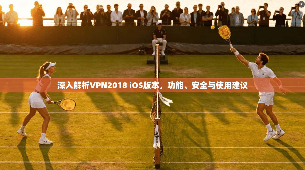 深入解析VPN2018 iOS版本，功能、安全与使用建议