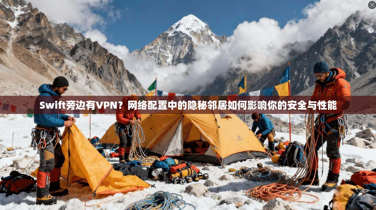 Swift旁边有VPN？网络配置中的隐秘邻居如何影响你的安全与性能
